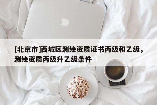 [北京市]西城區(qū)測(cè)繪資質(zhì)證書(shū)丙級(jí)和乙級(jí)，測(cè)繪資質(zhì)丙級(jí)升乙級(jí)條件