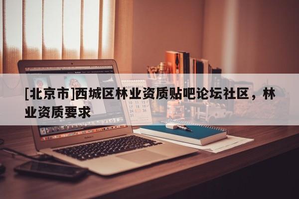 [北京市]西城區(qū)林業(yè)資質(zhì)貼吧論壇社區(qū)，林業(yè)資質(zhì)要求