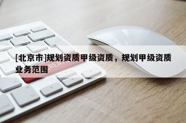 [北京市]規(guī)劃資質(zhì)甲級(jí)資質(zhì)，規(guī)劃甲級(jí)資質(zhì)業(yè)務(wù)范圍
