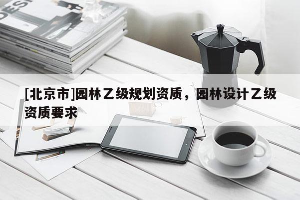 [北京市]園林乙級(jí)規(guī)劃資質(zhì)，園林設(shè)計(jì)乙級(jí)資質(zhì)要求