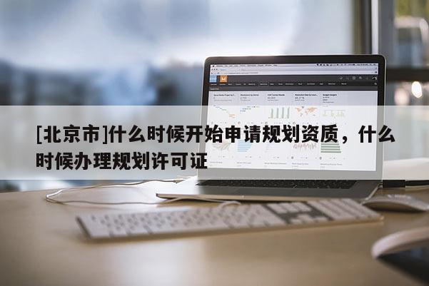 [北京市]什么時(shí)候開始申請(qǐng)規(guī)劃資質(zhì)，什么時(shí)候辦理規(guī)劃許可證