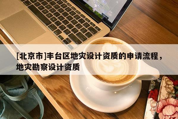 [北京市]豐臺區(qū)地災(zāi)設(shè)計(jì)資質(zhì)的申請流程，地災(zāi)勘察設(shè)計(jì)資質(zhì)