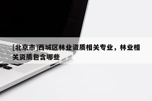 [北京市]西城區(qū)林業(yè)資質(zhì)相關(guān)專業(yè)，林業(yè)相關(guān)資質(zhì)包含哪些