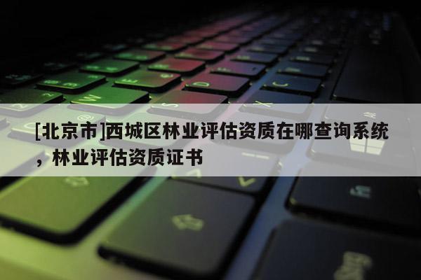 [北京市]西城區(qū)林業(yè)評估資質(zhì)在哪查詢系統(tǒng)，林業(yè)評估資質(zhì)證書