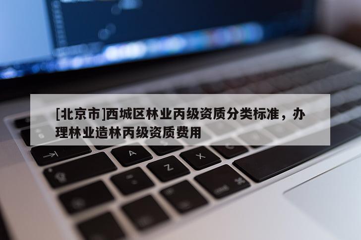 [北京市]西城區(qū)林業(yè)丙級資質(zhì)分類標(biāo)準(zhǔn)，辦理林業(yè)造林丙級資質(zhì)費用