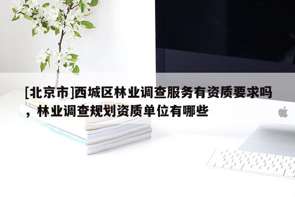 [北京市]西城區(qū)林業(yè)調(diào)查服務(wù)有資質(zhì)要求嗎，林業(yè)調(diào)查規(guī)劃資質(zhì)單位有哪些