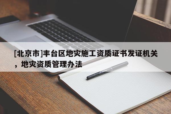 [北京市]豐臺區(qū)地災(zāi)施工資質(zhì)證書發(fā)證機關(guān)，地災(zāi)資質(zhì)管理辦法