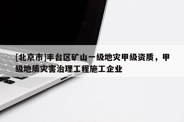 [北京市]豐臺區(qū)礦山一級地災(zāi)甲級資質(zhì)，甲級地質(zhì)災(zāi)害治理工程施工企業(yè)