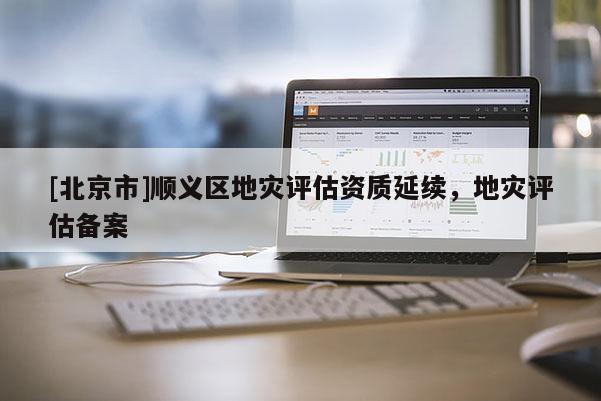 [北京市]順義區(qū)地災(zāi)評估資質(zhì)延續(xù)，地災(zāi)評估備案