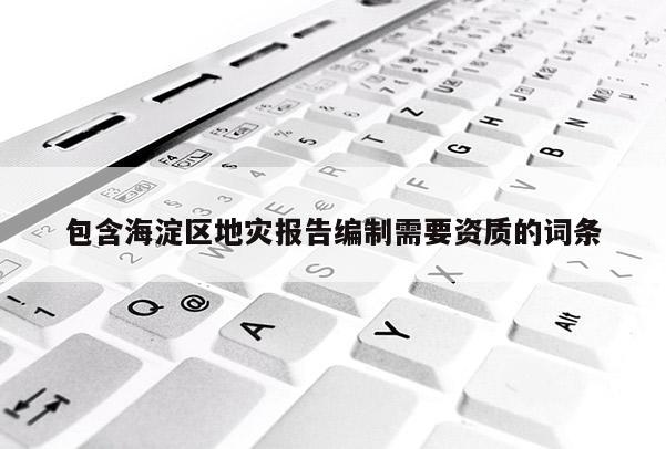 包含海淀區(qū)地災報告編制需要資質(zhì)的詞條