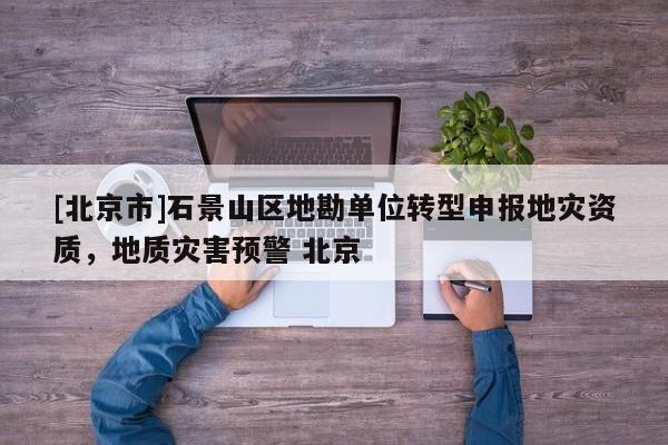 [北京市]石景山區(qū)地勘單位轉(zhuǎn)型申報地災(zāi)資質(zhì)，地質(zhì)災(zāi)害預(yù)警 北京