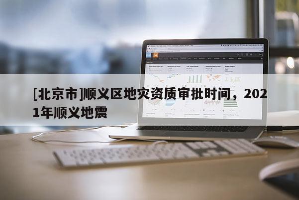 [北京市]順義區(qū)地災(zāi)資質(zhì)審批時間，2021年順義地震