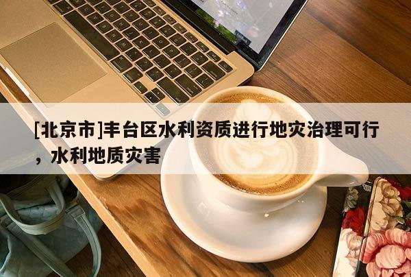[北京市]豐臺區(qū)水利資質(zhì)進(jìn)行地災(zāi)治理可行，水利地質(zhì)災(zāi)害