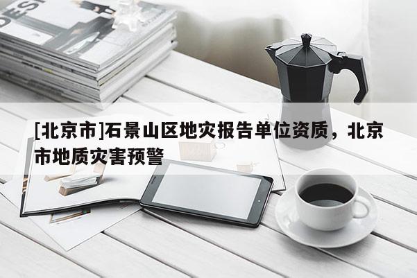 [北京市]石景山區(qū)地災(zāi)報告單位資質(zhì)，北京市地質(zhì)災(zāi)害預(yù)警