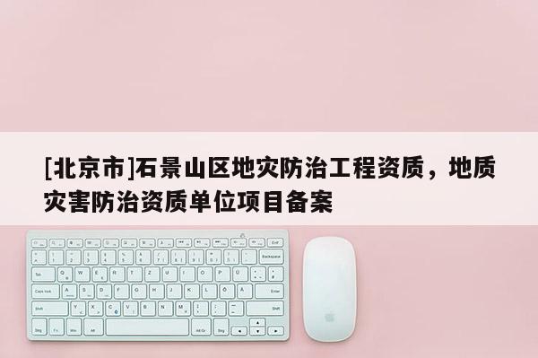 [北京市]石景山區(qū)地災(zāi)防治工程資質(zhì)，地質(zhì)災(zāi)害防治資質(zhì)單位項目備案