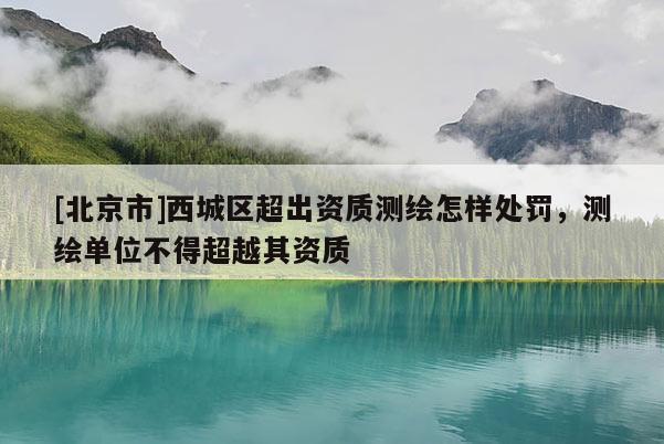 [北京市]西城區(qū)超出資質測繪怎樣處罰，測繪單位不得超越其資質