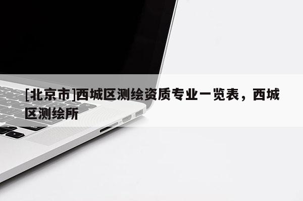 [北京市]西城區(qū)測繪資質專業(yè)一覽表，西城區(qū)測繪所