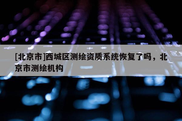 [北京市]西城區(qū)測繪資質(zhì)系統(tǒng)恢復(fù)了嗎，北京市測繪機(jī)構(gòu)