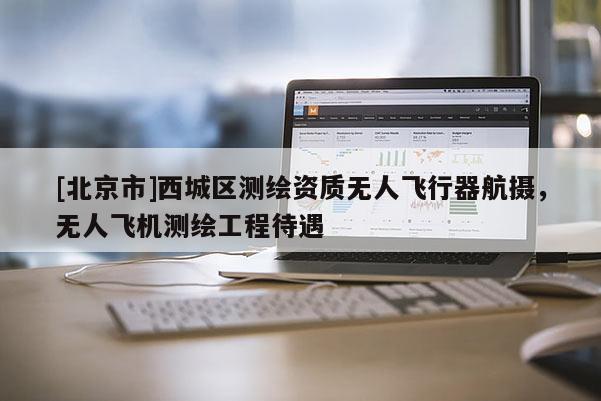 [北京市]西城區(qū)測(cè)繪資質(zhì)無(wú)人飛行器航攝，無(wú)人飛機(jī)測(cè)繪工程待遇