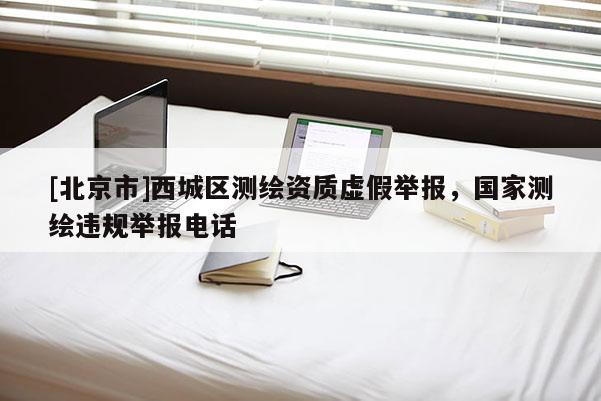 [北京市]西城區(qū)測繪資質(zhì)虛假舉報，國家測繪違規(guī)舉報電話