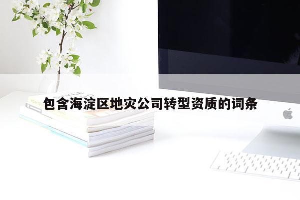 包含海淀區(qū)地災(zāi)公司轉(zhuǎn)型資質(zhì)的詞條