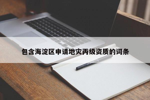 包含海淀區(qū)申請(qǐng)地災(zāi)丙級(jí)資質(zhì)的詞條