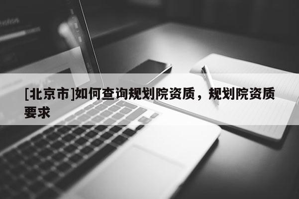 [北京市]如何查詢(xún)規(guī)劃院資質(zhì)，規(guī)劃院資質(zhì)要求