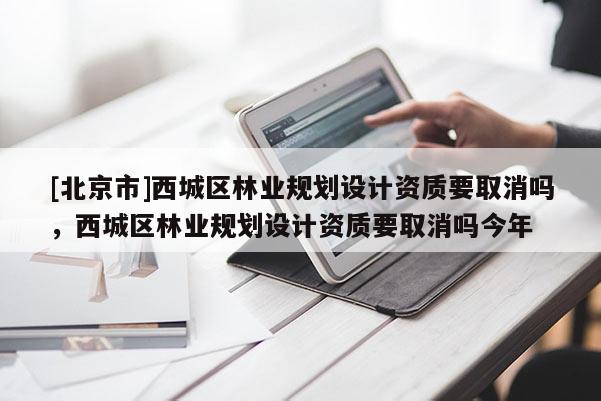 [北京市]西城區(qū)林業(yè)規(guī)劃設(shè)計資質(zhì)要取消嗎，西城區(qū)林業(yè)規(guī)劃設(shè)計資質(zhì)要取消嗎今年