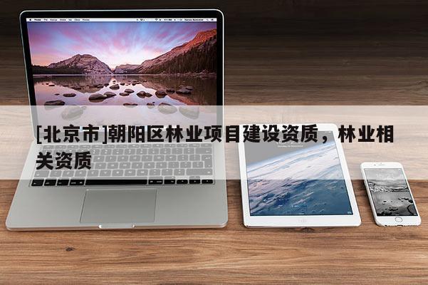 [北京市]朝陽區(qū)林業(yè)項目建設(shè)資質(zhì)，林業(yè)相關(guān)資質(zhì)