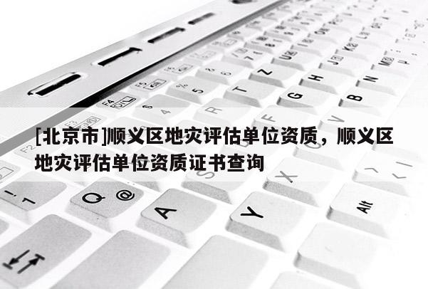 [北京市]順義區(qū)地災(zāi)評(píng)估單位資質(zhì)，順義區(qū)地災(zāi)評(píng)估單位資質(zhì)證書(shū)查詢(xún)