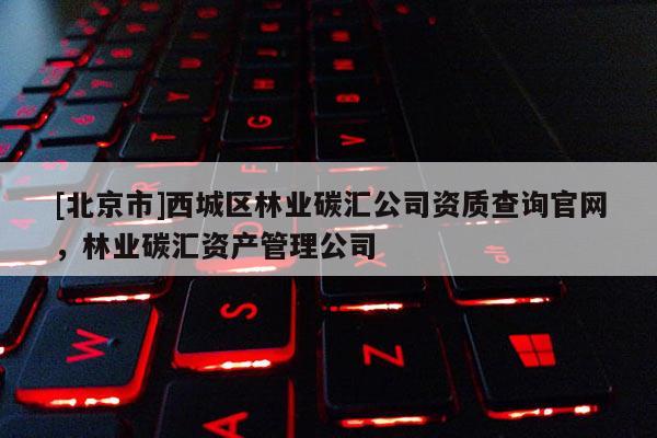 [北京市]西城區(qū)林業(yè)碳匯公司資質(zhì)查詢(xún)官網(wǎng)，林業(yè)碳匯資產(chǎn)管理公司