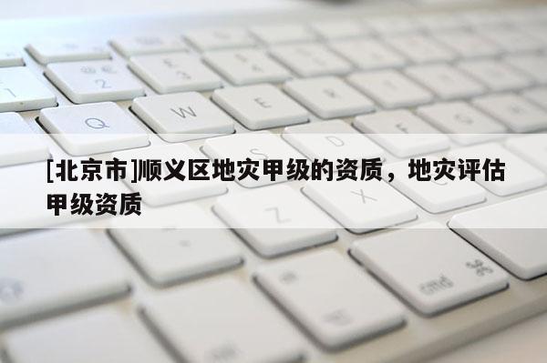 [北京市]順義區(qū)地災甲級的資質，地災評估甲級資質