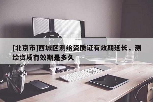 [北京市]西城區(qū)測繪資質證有效期延長，測繪資質有效期是多久