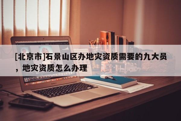 [北京市]石景山區(qū)辦地災(zāi)資質(zhì)需要的九大員，地災(zāi)資質(zhì)怎么辦理