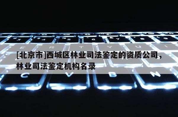 [北京市]西城區(qū)林業(yè)司法鑒定的資質(zhì)公司，林業(yè)司法鑒定機(jī)構(gòu)名錄