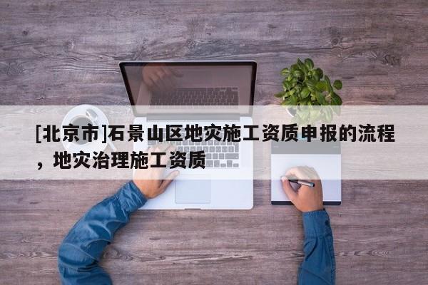 [北京市]石景山區(qū)地災(zāi)施工資質(zhì)申報(bào)的流程，地災(zāi)治理施工資質(zhì)