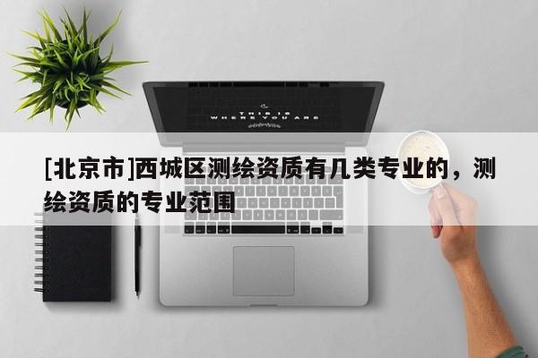 [北京市]西城區(qū)測繪資質(zhì)有幾類專業(yè)的，測繪資質(zhì)的專業(yè)范圍