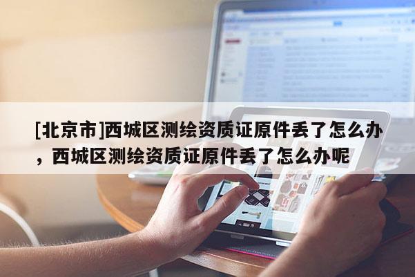 [北京市]西城區(qū)測(cè)繪資質(zhì)證原件丟了怎么辦，西城區(qū)測(cè)繪資質(zhì)證原件丟了怎么辦呢
