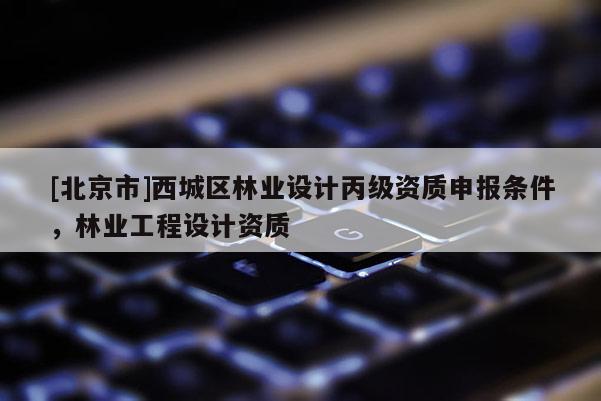 [北京市]西城區(qū)林業(yè)設(shè)計丙級資質(zhì)申報條件，林業(yè)工程設(shè)計資質(zhì)