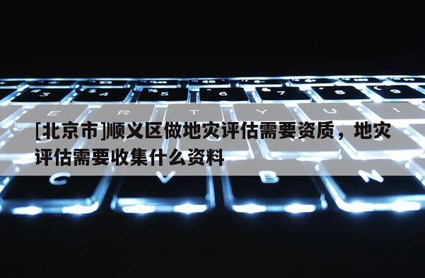 [北京市]順義區(qū)做地災(zāi)評估需要資質(zhì)，地災(zāi)評估需要收集什么資料