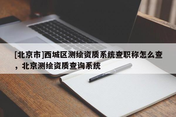 [北京市]西城區(qū)測繪資質(zhì)系統(tǒng)查職稱怎么查，北京測繪資質(zhì)查詢系統(tǒng)