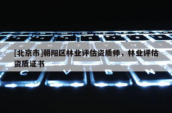 [北京市]朝陽(yáng)區(qū)林業(yè)評(píng)估資質(zhì)師，林業(yè)評(píng)估資質(zhì)證書