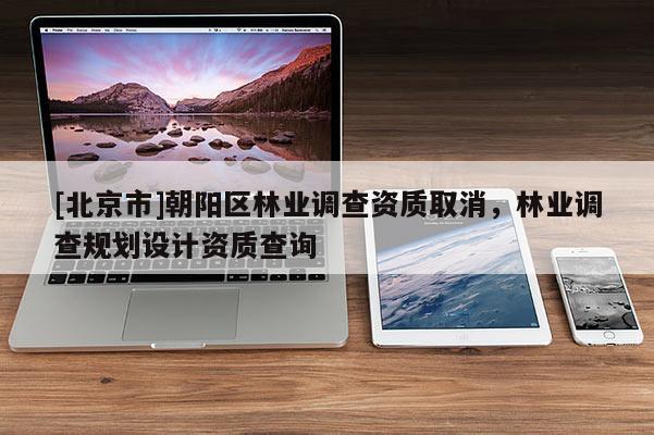 [北京市]朝陽區(qū)林業(yè)調(diào)查資質(zhì)取消，林業(yè)調(diào)查規(guī)劃設計資質(zhì)查詢