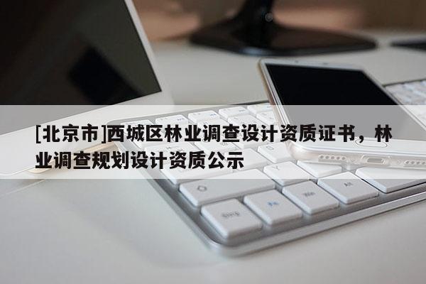 [北京市]西城區(qū)林業(yè)調(diào)查設(shè)計資質(zhì)證書，林業(yè)調(diào)查規(guī)劃設(shè)計資質(zhì)公示
