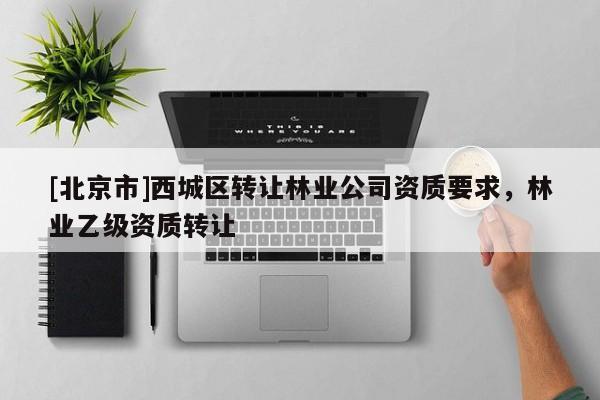 [北京市]西城區(qū)轉(zhuǎn)讓林業(yè)公司資質(zhì)要求，林業(yè)乙級資質(zhì)轉(zhuǎn)讓