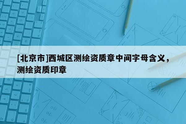 [北京市]西城區(qū)測繪資質(zhì)章中間字母含義，測繪資質(zhì)印章