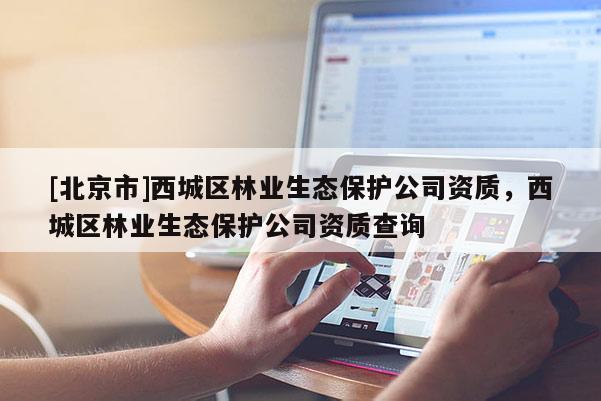 [北京市]西城區(qū)林業(yè)生態(tài)保護公司資質，西城區(qū)林業(yè)生態(tài)保護公司資質查詢