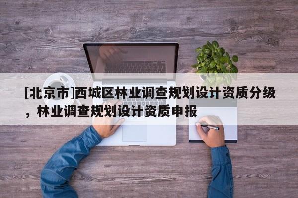 [北京市]西城區(qū)林業(yè)調(diào)查規(guī)劃設(shè)計(jì)資質(zhì)分級，林業(yè)調(diào)查規(guī)劃設(shè)計(jì)資質(zhì)申報(bào)