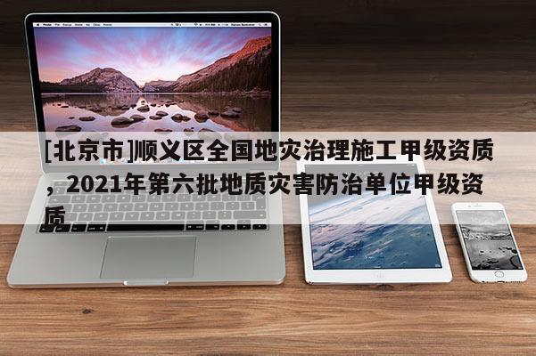 [北京市]順義區(qū)全國地災(zāi)治理施工甲級資質(zhì)，2021年第六批地質(zhì)災(zāi)害防治單位甲級資質(zhì)