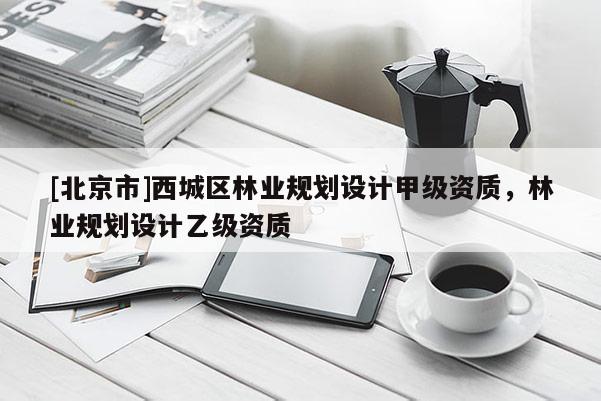 [北京市]西城區(qū)林業(yè)規(guī)劃設(shè)計(jì)甲級資質(zhì)，林業(yè)規(guī)劃設(shè)計(jì)乙級資質(zhì)